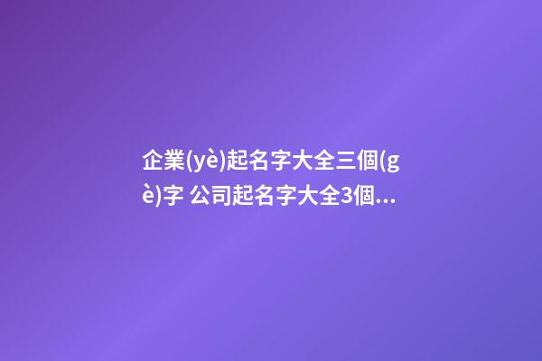 企業(yè)起名字大全三個(gè)字 公司起名字大全3個(gè)字